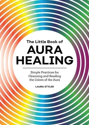 The Little Book of Aura Healing: Simple Practices for Cleansing and Reading the Colors of the Aura by Styler, Laura