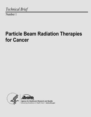 Particle Beam Radiation Therapies for Cancer: Technical Brief Number 1 by And Quality, Agency for Healthcare Resea