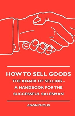 How To Sell Goods - The Knack Of Selling - A Handbook For The Successful Salesman by Anon