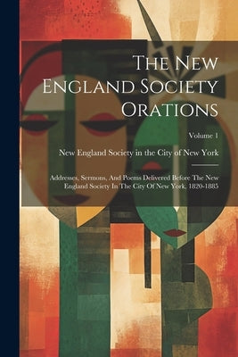 The New England Society Orations: Addresses, Sermons, And Poems Delivered Before The New England Society In The City Of New York, 1820-1885; Volume 1 by New England Society in the City of Ne