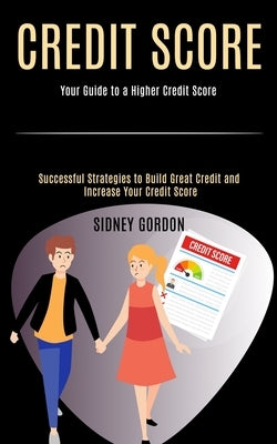Credit Score: Successful Strategies to Build Great Credit and Increase Your Credit Score (Your Guide to a Higher Credit Score) by Gordon, Sidney