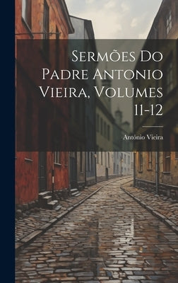 Sermões Do Padre Antonio Vieira, Volumes 11-12 by Vieira, António