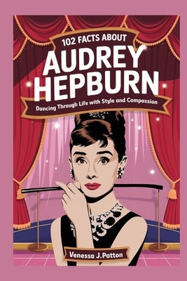 102 Fact about Audrey Hepburn: Dancing Through Life with Style and Compassion by J. Patton, Venessa