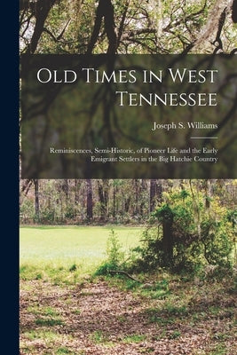 Old Times in West Tennessee: Reminiscences, Semi-Historic, of Pioneer Life and the Early Emigrant Settlers in the Big Hatchie Country by Williams, Joseph S.