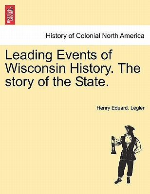 Leading Events of Wisconsin History. the Story of the State. by Legler, Henry Eduard