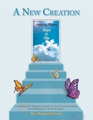 A New Creation: Healing Poetry Steps to Him by Schwartz, Sharon