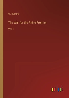 The War for the Rhine Frontier: Vol. I by Rustow, W.