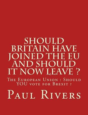 Should Britain have joined the EU and should it now leave ?: The European Union: Should YOU vote for Brexit by Rivers, Paul D.