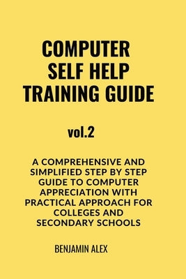 COMPUTER SELF HELP TRAINING GUIDE Vol.2: A comprehensive and simplified step by step guide to computer appreciation with practical approach For Colleg by Alex, Benjamin