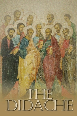 The Didache: The Teaching of the Twelve Apostles, One of the Earliest Christian Writings, First Century A.D. by