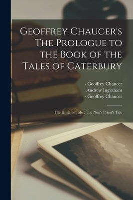 Geoffrey Chaucer's The Prologue to the Book of the Tales of Caterbury; The Knight's Tale; The Nun's Priest's Tale by Chaucer, Geoffrey -1400