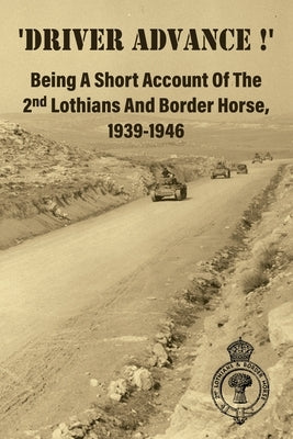 'DRIVER ADVANCE !' Being A Short Account Of The 2nd Lothians And Border Horse, 1939-1946 by Anon