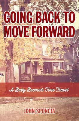 Going Back to Move Forward: A Baby Boomer's Time Travel by Sponcia, John