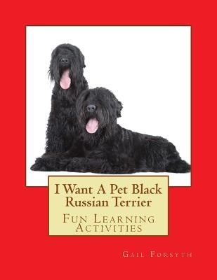 I Want A Pet Black Russian Terrier: Fun Learning Activities by Forsyth, Gail