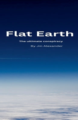 Flat Earth The ultimate cover up by Alexander, Jm