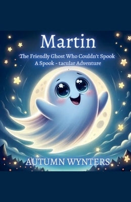 Martin The Friendly Ghost Who Couldn't Spook: A Spook - Tacular Adventure by Wynters, Autumn