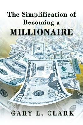 The Simplification of Becoming a Millionaire by Clark, Gary L.