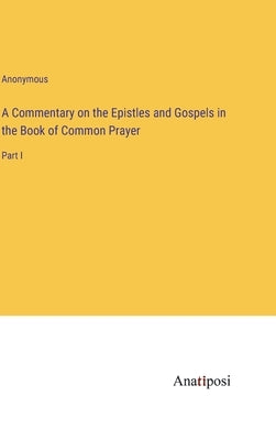 A Commentary on the Epistles and Gospels in the Book of Common Prayer: Part I by Anonymous