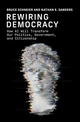 Rewiring Democracy: How AI Will Transform Our Politics, Government, and Citizenship by Schneier, Bruce