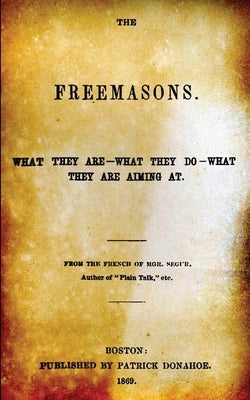 The Freemasons: What They Are - What They Do - What They Are Aiming At by De Segur, Louis Gaston
