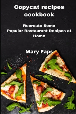 Copycat Recipes Cookbook: Recreate Some Popular Restaurant Recipes at Home by Paps, Mary