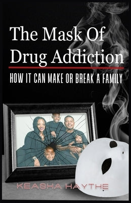 The Mask of Drug Addiction: How It Can Make Or Break A Family by Haythe, Keasha