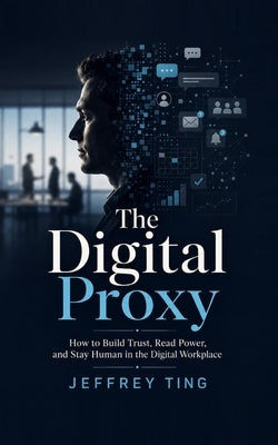 The Digital Proxy: How to Build Trust, Read Power, and Stay Human in the Digital Workplace by Ting, Jeffrey