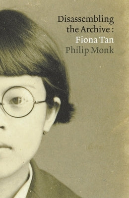 Fiona Tan: Disassembling the Archive by Monk, Philip
