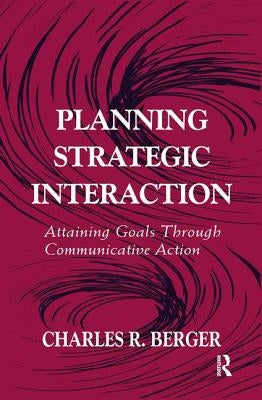 Planning Strategic Interaction: Attaining Goals Through Communicative Action by Berger, Charles R.
