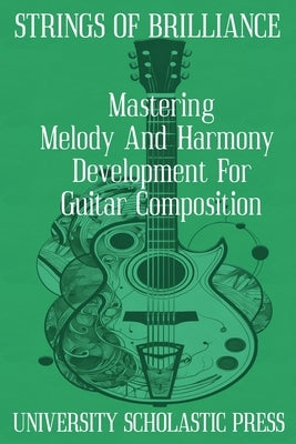 Strings Of Brilliance: Mastering Melody And Harmony Development For Guitar Composition by Press, University Scholastic