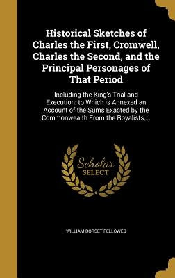 Historical Sketches of Charles the First, Cromwell, Charles the Second, and the Principal Personages of That Period: Including the King's Trial and Ex by Fellowes, William Dorset