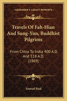 Travels Of Fah-Hian And Sung-Yun, Buddhist Pilgrims: From China To India 400 A.D. And 518 A.D. (1869) by Beal, Samuel