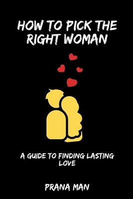 How to Pick the Right Woman-A Guide to Finding Lasting Love by Man, Prana