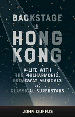 Backstage in Hong Kong: A Life with the Philharmonic, Broadway Musicals and Classical Superstars by Duffus, John