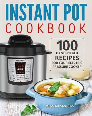 Instant Pot Cookbook: 100 Hand-Picked Recipes for Your Electric Pressure Cooker by Sanders, Messiah
