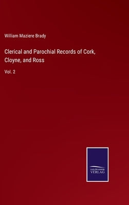 Clerical and Parochial Records of Cork, Cloyne, and Ross: Vol. 2 by Brady, William Maziere