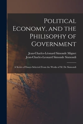 Political Economy, and the Philisophy of Government: A Series of Essays Selected From the Works of M. De Sismondi by Sismondi, Jean-Charles-Leonard Simonde