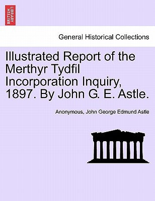 Illustrated Report of the Merthyr Tydfil Incorporation Inquiry, 1897. by John G. E. Astle. by Astle, John George Edmund
