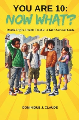 You Are 10: Now What? Double Digits, Double Trouble: A Kid's Survival Guide: Essential Handbook for Ten Year lds on School Surviva by Claude, Dominique J.
