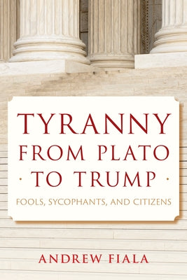 Tyranny from Plato to Trump: Fools, Sycophants, and Citizens by Fiala, Andrew
