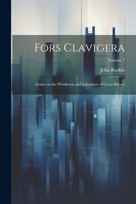 Fors Clavigera: Letters to the Workmen and Labourers of Great Britain; Volume 7 by Ruskin, John