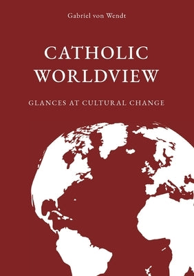 Catholic Worldview: Glances at Cultural Change by Von Wendt, Gabriel