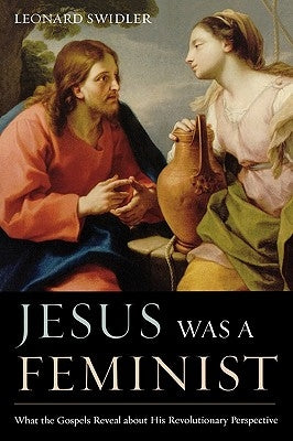 Jesus Was a Feminist: What the Gospels Reveal about His Revolutionary Perspective by Swidler, Leonard