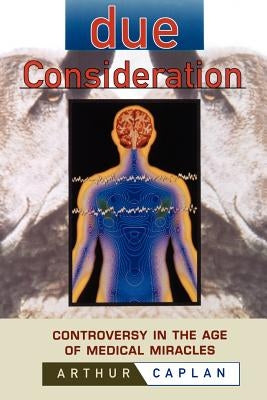 Due Consideration: Controversy in the Age of Medical Miracles by Caplan, Arthur L.