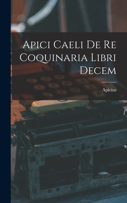 Apici Caeli De Re Coquinaria Libri Decem by Apicius