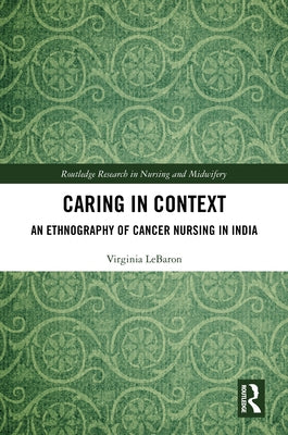 Caring in Context: An Ethnography of Cancer Nursing in India by Lebaron, Virginia