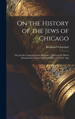 On the History of the Jews of Chicago; The Jewish Congregation in Surinam; A Sermon by Moses Mendelssohn Printed in Philadelphia 130 Years Ago by Felsenthal, Bernhard 1822-1908