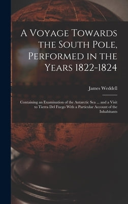 A Voyage Towards the South Pole, Performed in the Years 1822-1824: Containing an Examination of the Antarctic Sea ... and a Visit to Tierra Del Fuego by Weddell, James