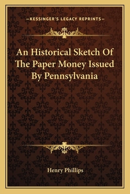An Historical Sketch Of The Paper Money Issued By Pennsylvania by Phillips, Henry