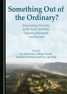 Something Out of the Ordinary? Interpreting Diversity in the Early Neolithic Linearbandkeramik and Beyond by Amkreutz, Luc